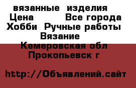 вязанные  изделия  › Цена ­ 100 - Все города Хобби. Ручные работы » Вязание   . Кемеровская обл.,Прокопьевск г.